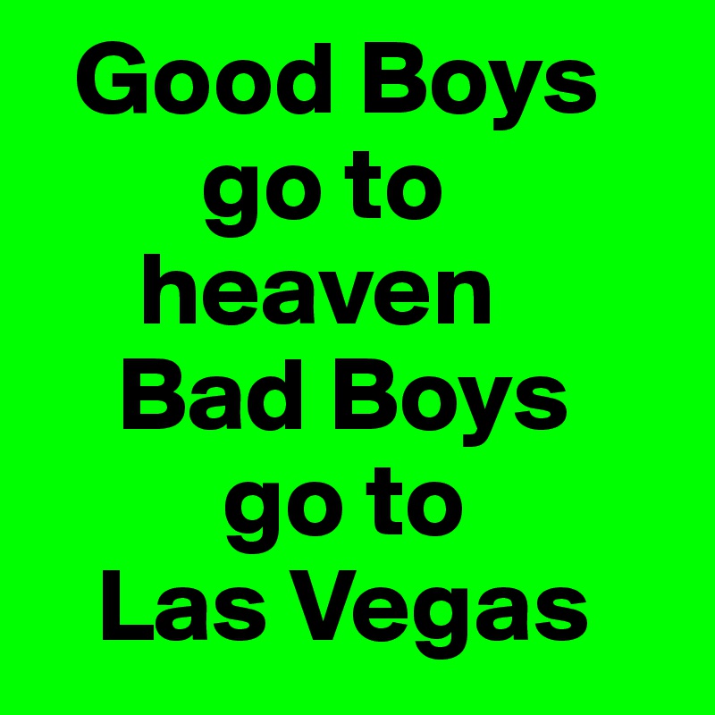   Good Boys                           
        go to
     heaven 
    Bad Boys 
         go to 
   Las Vegas