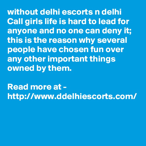without delhi escorts n delhi Call girls life is hard to lead for anyone and no one can deny it; this is the reason why several people have chosen fun over any other important things owned by them. 

Read more at - http://www.ddelhiescorts.com/