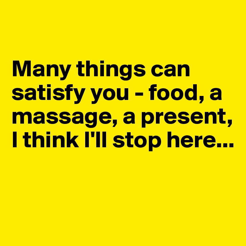 

Many things can satisfy you - food, a massage, a present, 
I think I'll stop here...


