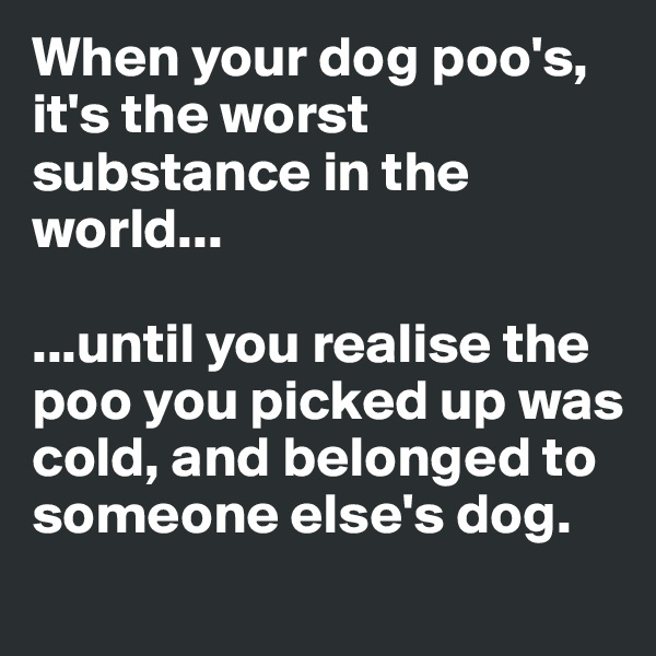 When your dog poo's, it's the worst substance in the world...

...until you realise the poo you picked up was cold, and belonged to someone else's dog.

