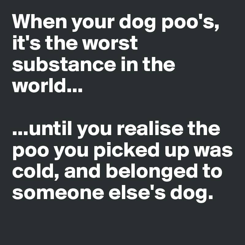 When your dog poo's, it's the worst substance in the world...

...until you realise the poo you picked up was cold, and belonged to someone else's dog.
