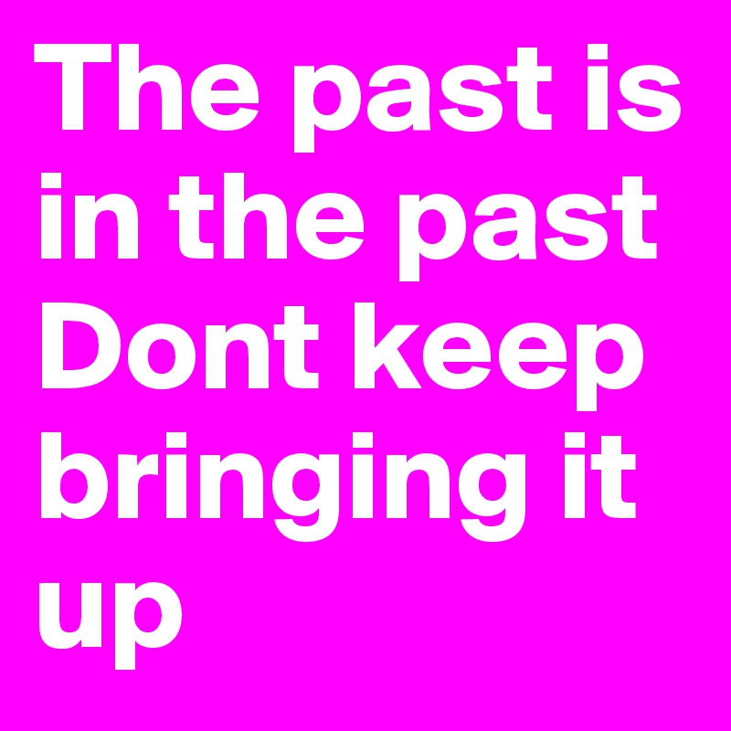 The past is in the past
Dont keep bringing it up