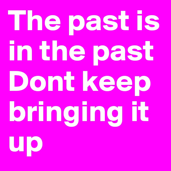 The past is in the past
Dont keep bringing it up