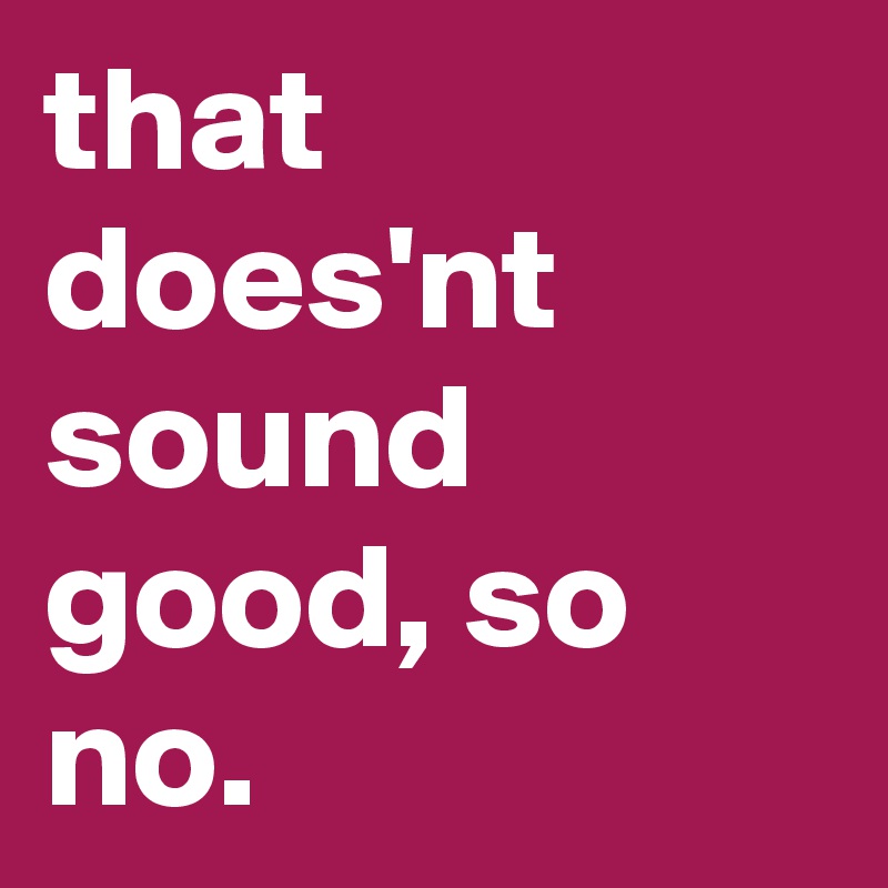 that does'nt sound good, so no.