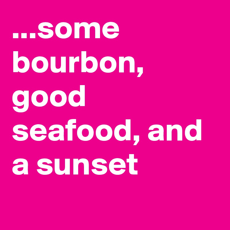 ...some bourbon, good seafood, and a sunset