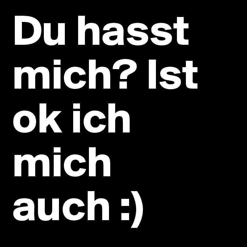 Du hasst mich? Ist ok ich mich auch :)