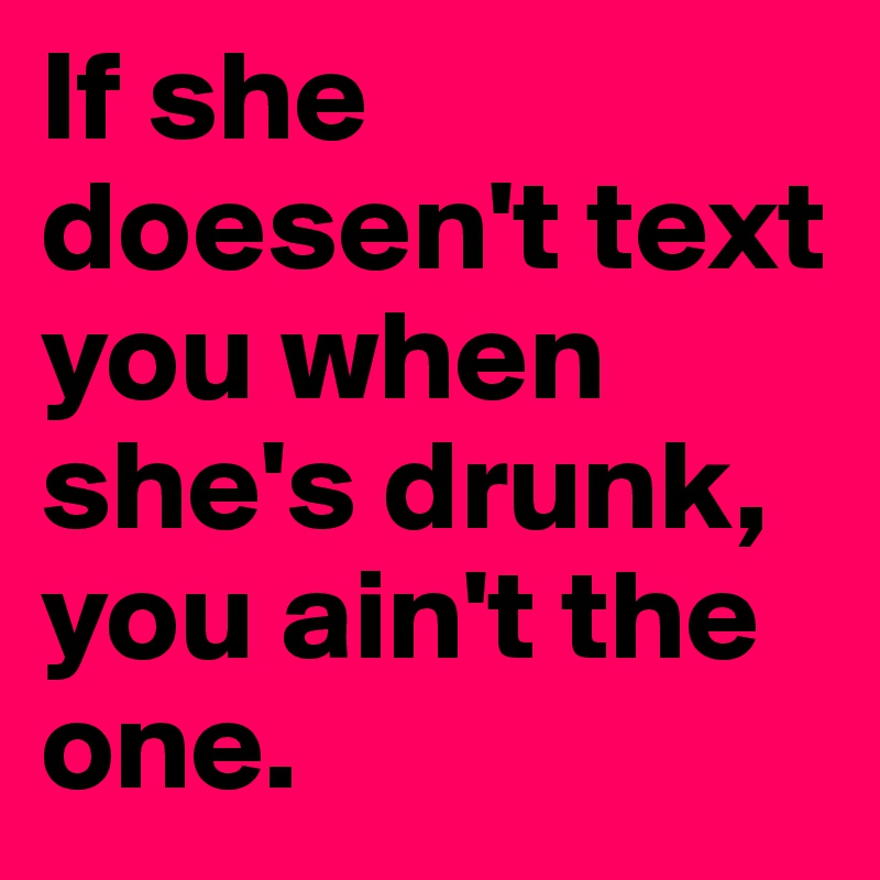 If she doesen't text you when she's drunk, you ain't the one.