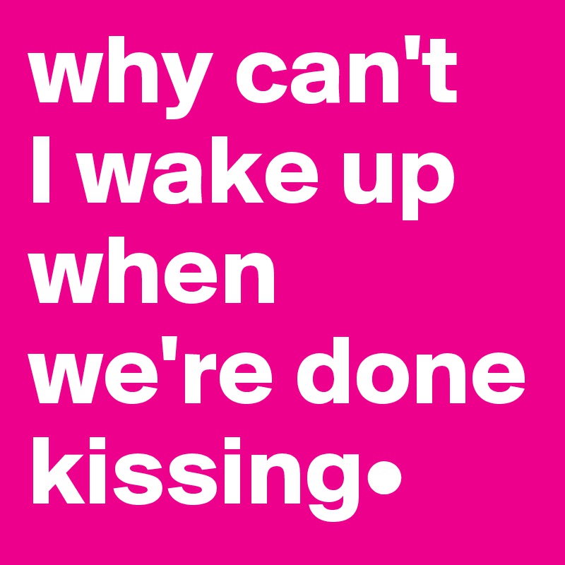 why can't   I wake up when we're done kissing•