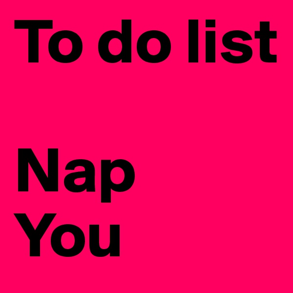 To do list 

Nap
You