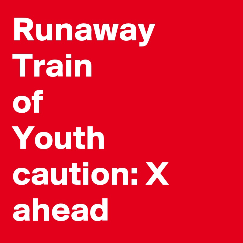 Runaway Train
of
Youth
caution: X ahead
