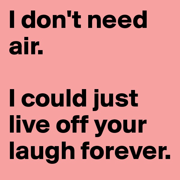 I don't need air.

I could just live off your laugh forever.