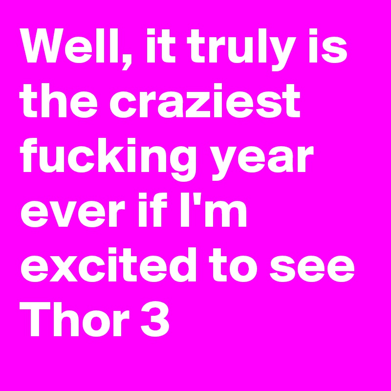 Well, it truly is the craziest fucking year ever if I'm excited to see Thor 3