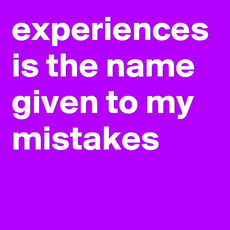 experiences is the name given to my mistakes