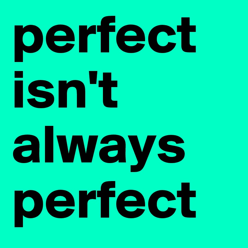 perfect isn't always perfect