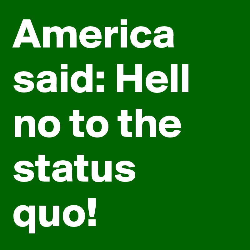 America said: Hell no to the status quo!