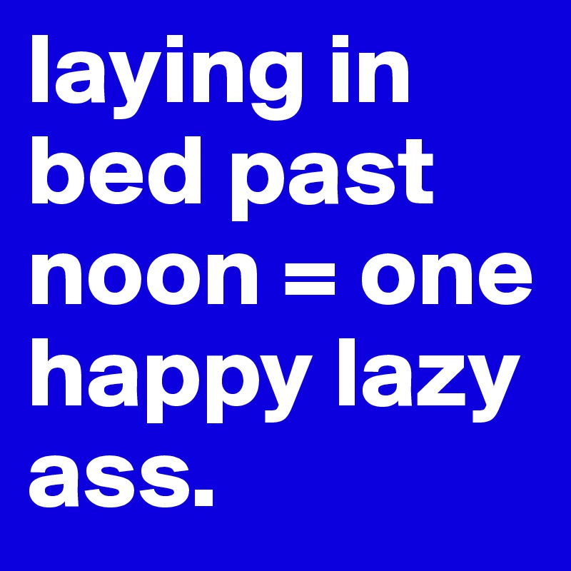 laying in bed past noon = one happy lazy ass.