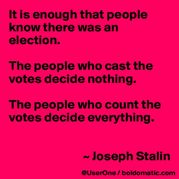It is enough that people know there was an election.

The people who cast the votes decide nothing.

The people who count the votes decide everything.


                             ~ Joseph Stalin
