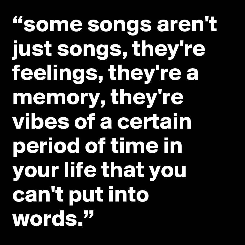 “some songs aren't just songs, they're feelings, they're a memory, they're vibes of a certain period of time in your life that you can't put into words.”