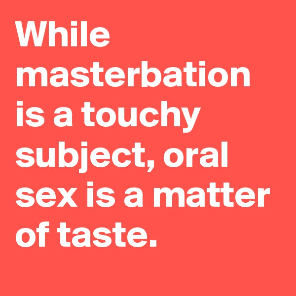 While masterbation is a touchy subject, oral sex is a matter of taste.