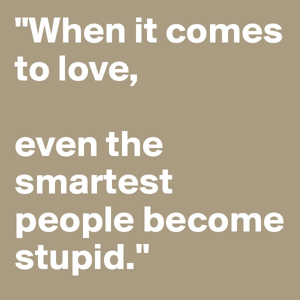 "When it comes to love, 

even the smartest people become stupid."