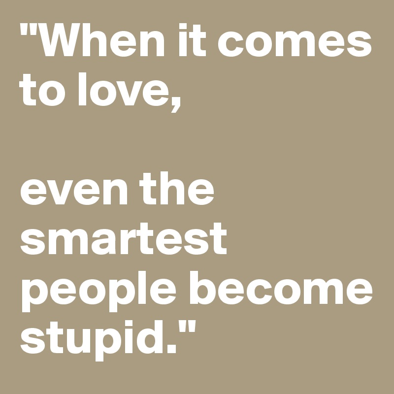"When it comes to love, 

even the smartest people become stupid."
