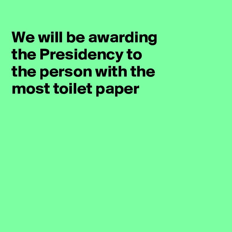 
We will be awarding
the Presidency to
the person with the
most toilet paper






