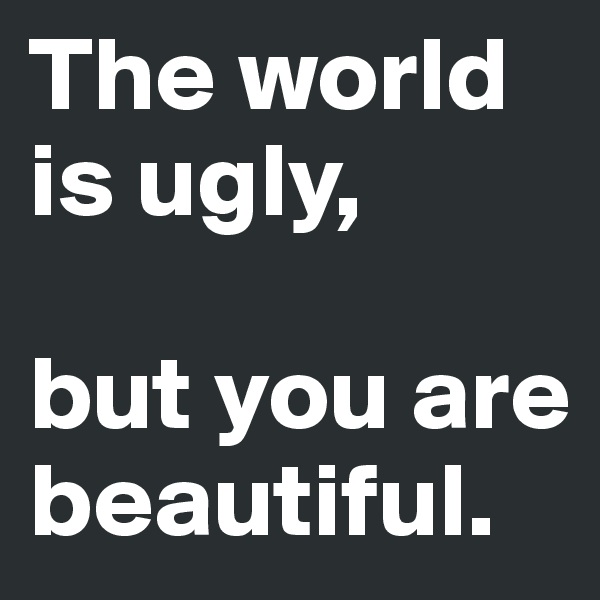 The world is ugly,

but you are beautiful.