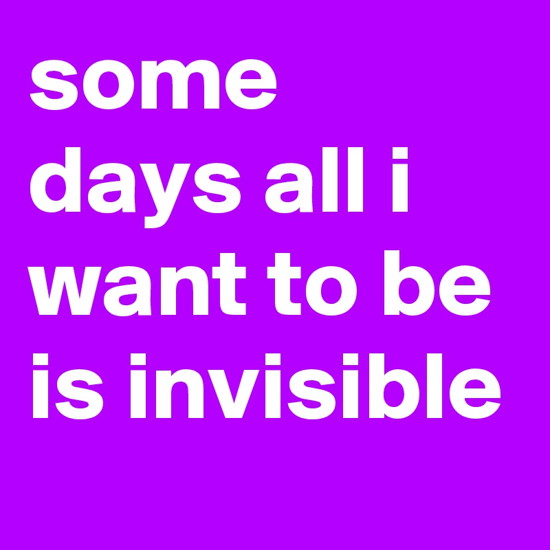 some days all i want to be is invisible