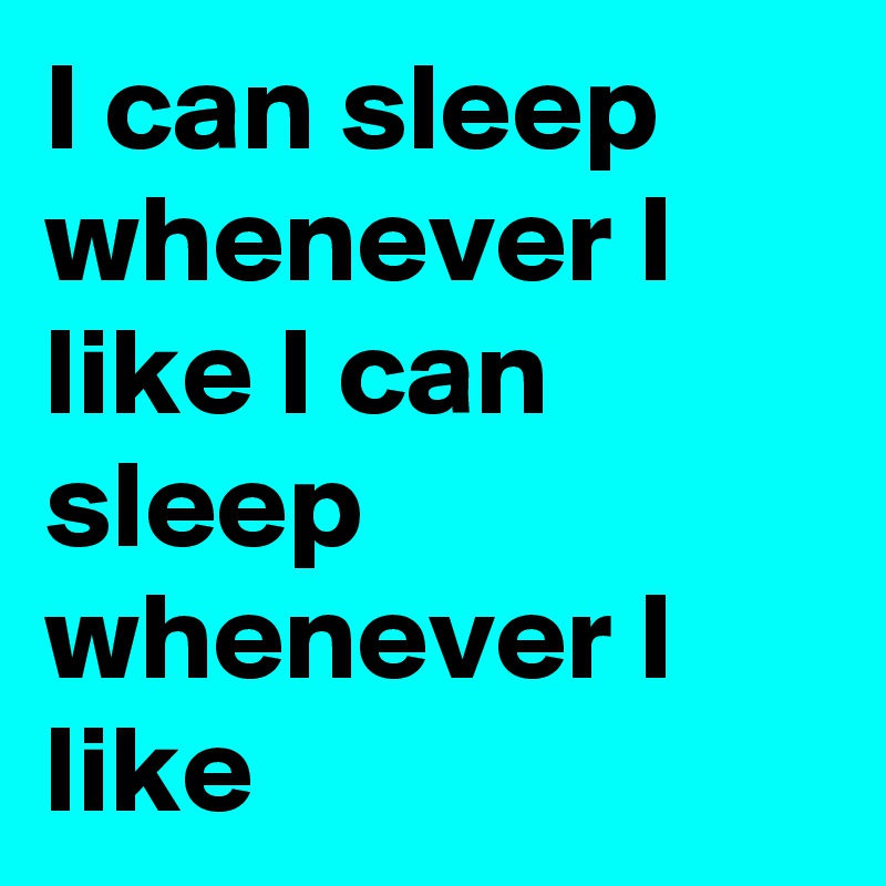 I can sleep whenever I like I can sleep whenever I like