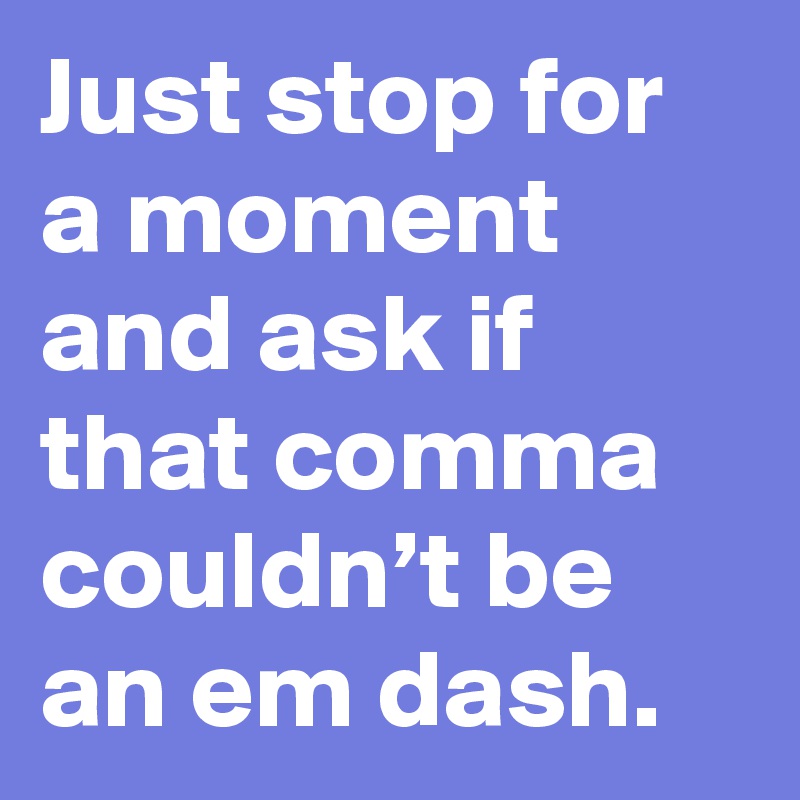 Just stop for a moment and ask if that comma couldn’t be an em dash.