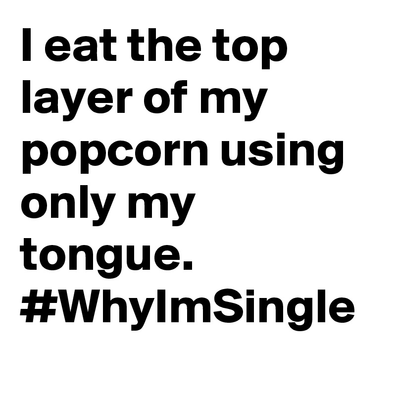 I eat the top layer of my popcorn using only my tongue. #WhyImSingle