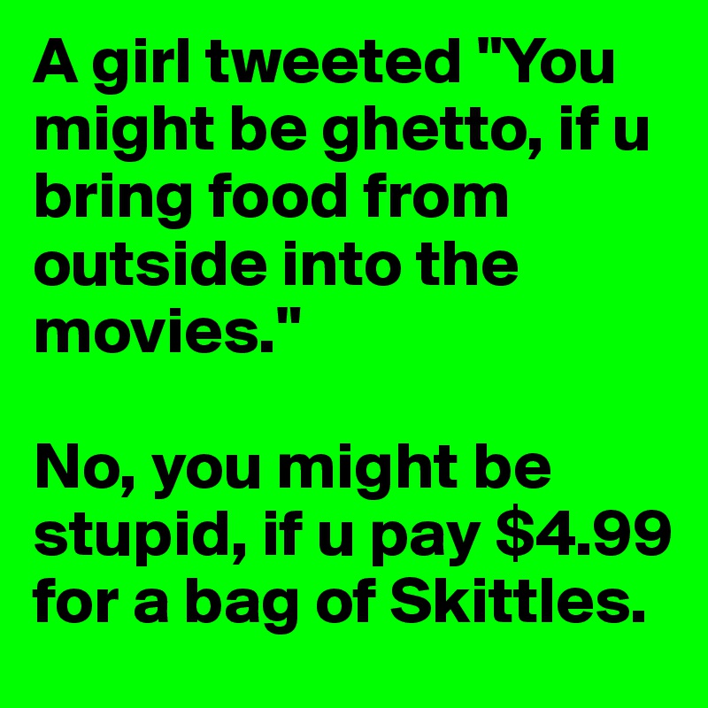A girl tweeted "You might be ghetto, if u bring food from outside into the movies."

No, you might be stupid, if u pay $4.99 for a bag of Skittles.