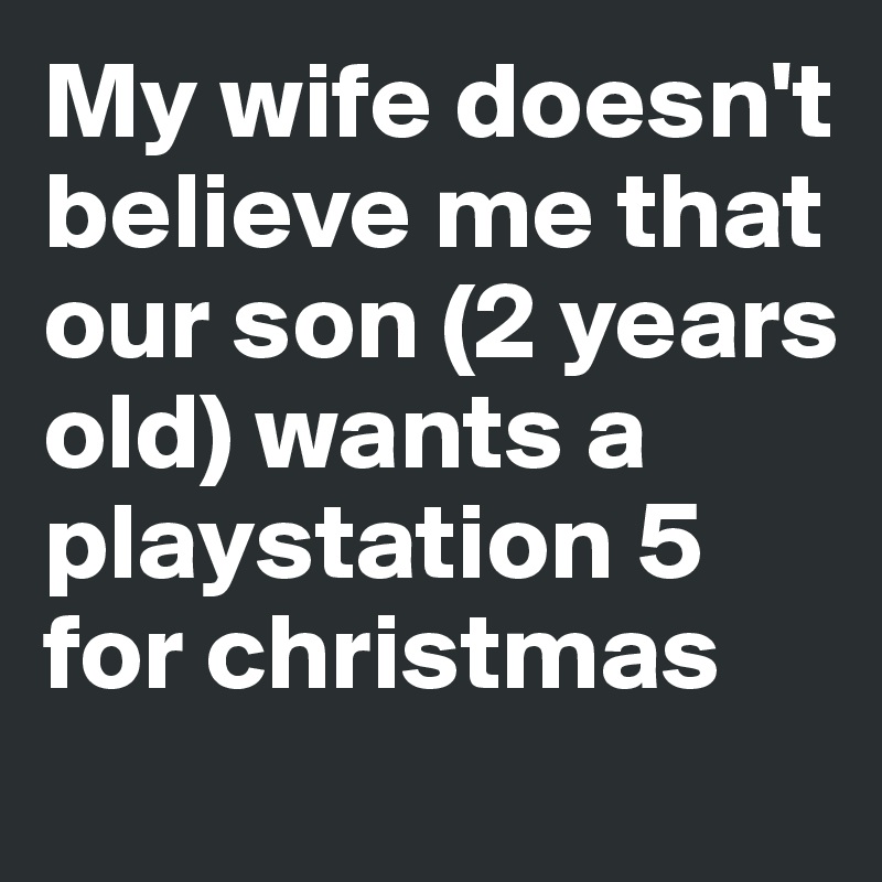My wife doesn't believe me that our son (2 years old) wants a playstation 5 for christmas
