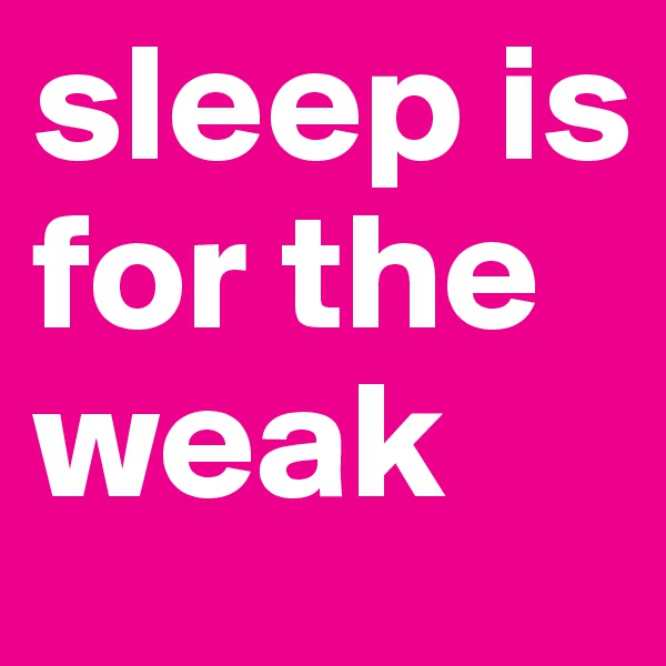 sleep is for the weak