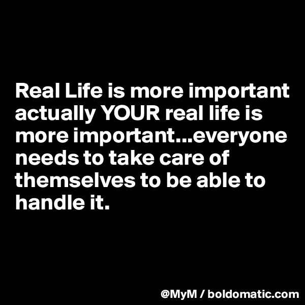 


Real Life is more important actually YOUR real life is more important...everyone needs to take care of themselves to be able to handle it.


