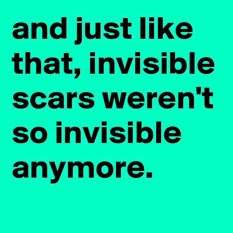 and just like that, invisible scars weren't so invisible anymore.