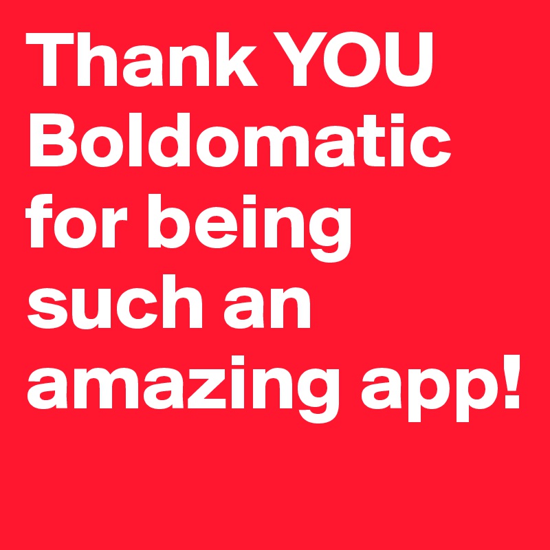 Thank YOU Boldomatic for being such an amazing app!
