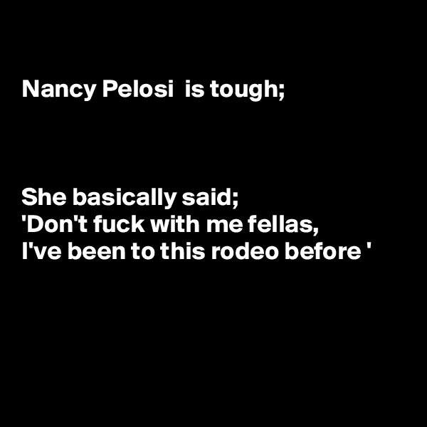 

Nancy Pelosi  is tough;



She basically said;
'Don't fuck with me fellas,
I've been to this rodeo before '




