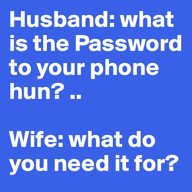 Husband: what is the Password to your phone hun? ..

Wife: what do you need it for?