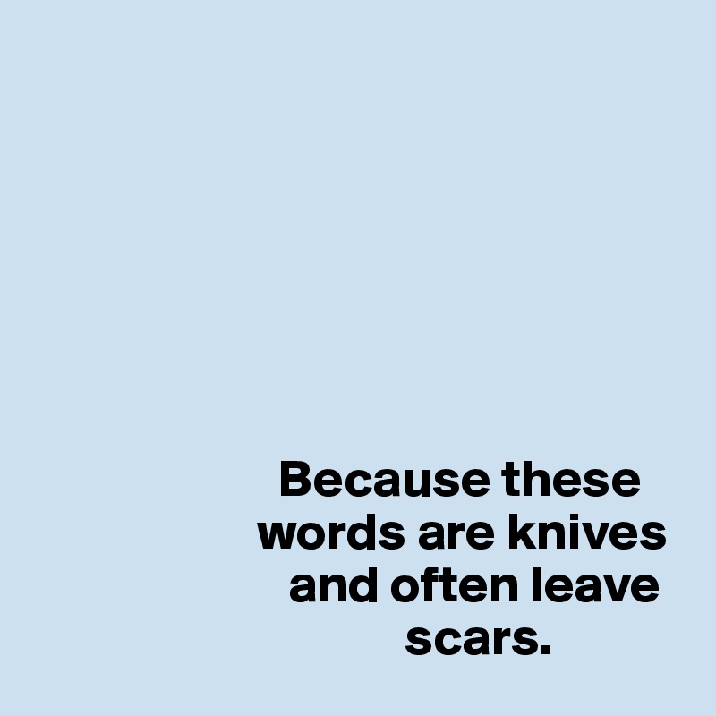 







                       Because these            
                     words are knives    
                        and often leave 
                                   scars.