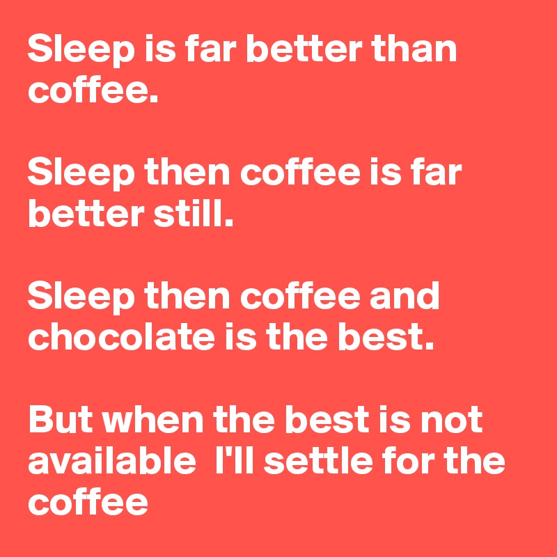 Sleep is far better than coffee.

Sleep then coffee is far better still. 

Sleep then coffee and chocolate is the best.

But when the best is not available  I'll settle for the coffee