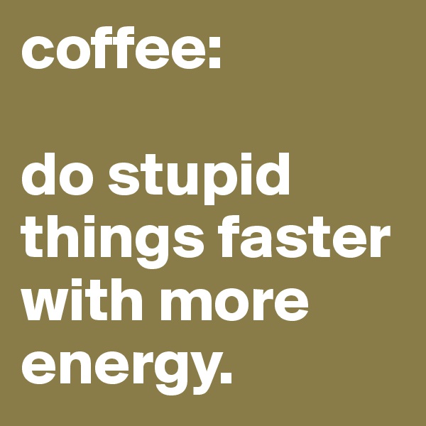 coffee:

do stupid things faster with more energy.