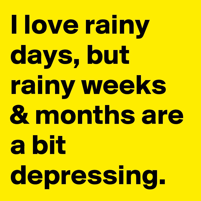 I love rainy days, but rainy weeks & months are a bit depressing. 