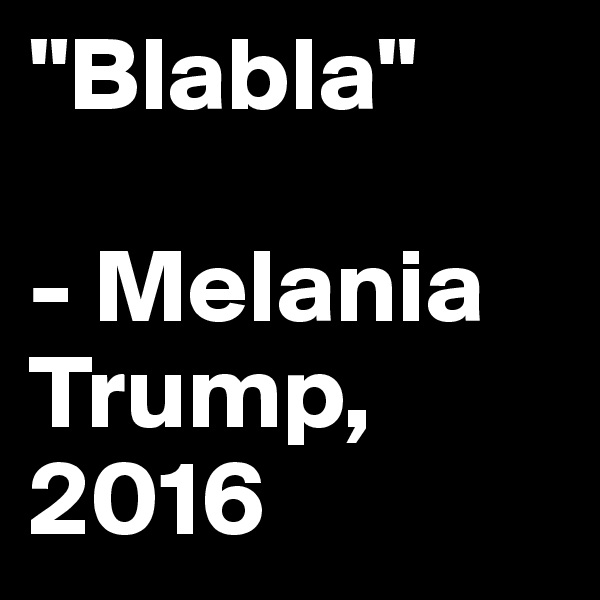 "Blabla"

- Melania       Trump, 2016
