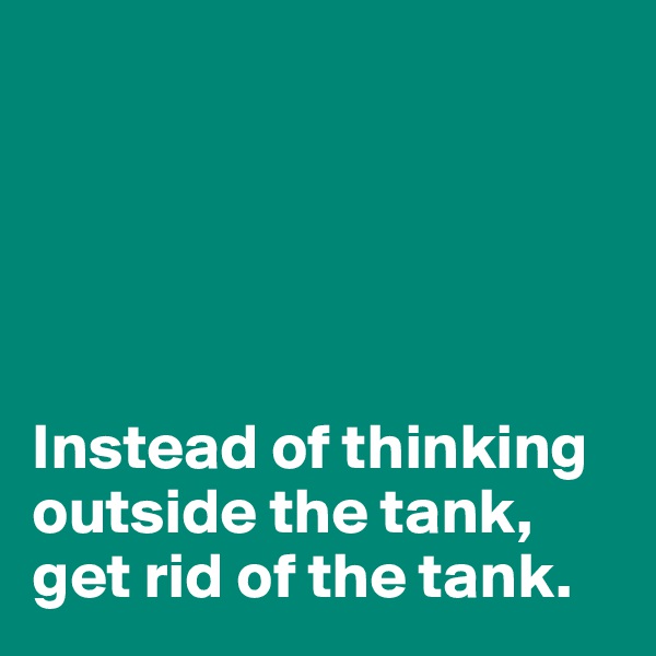 





Instead of thinking outside the tank, get rid of the tank.