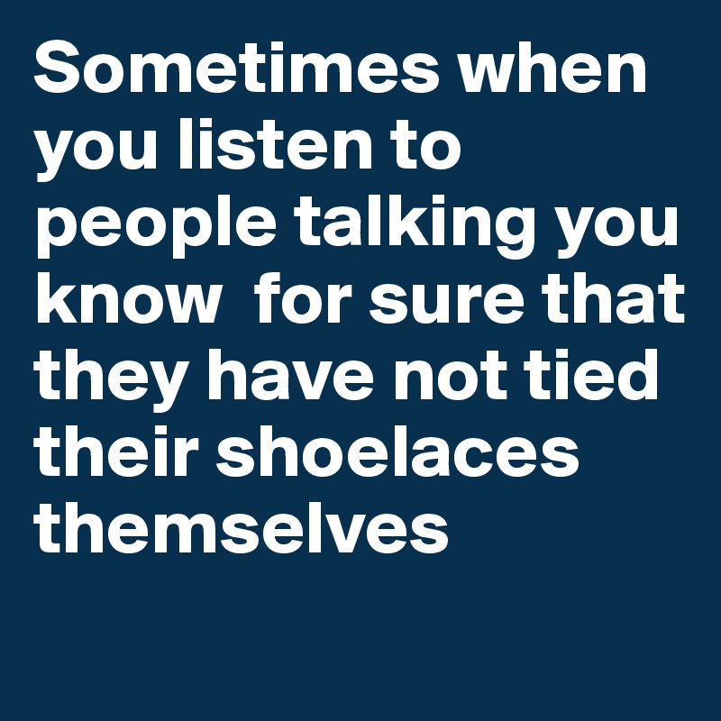 Sometimes when you listen to people talking you know  for sure that they have not tied their shoelaces themselves
