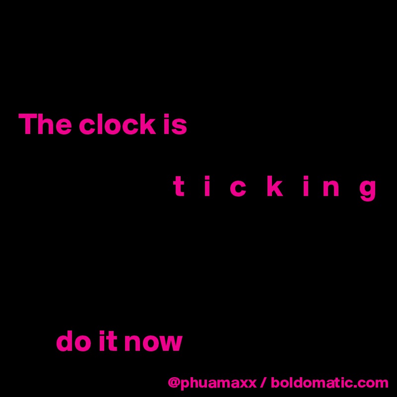 


The clock is 

                         t   i   c   k   i  n   g


 

      do it now 
