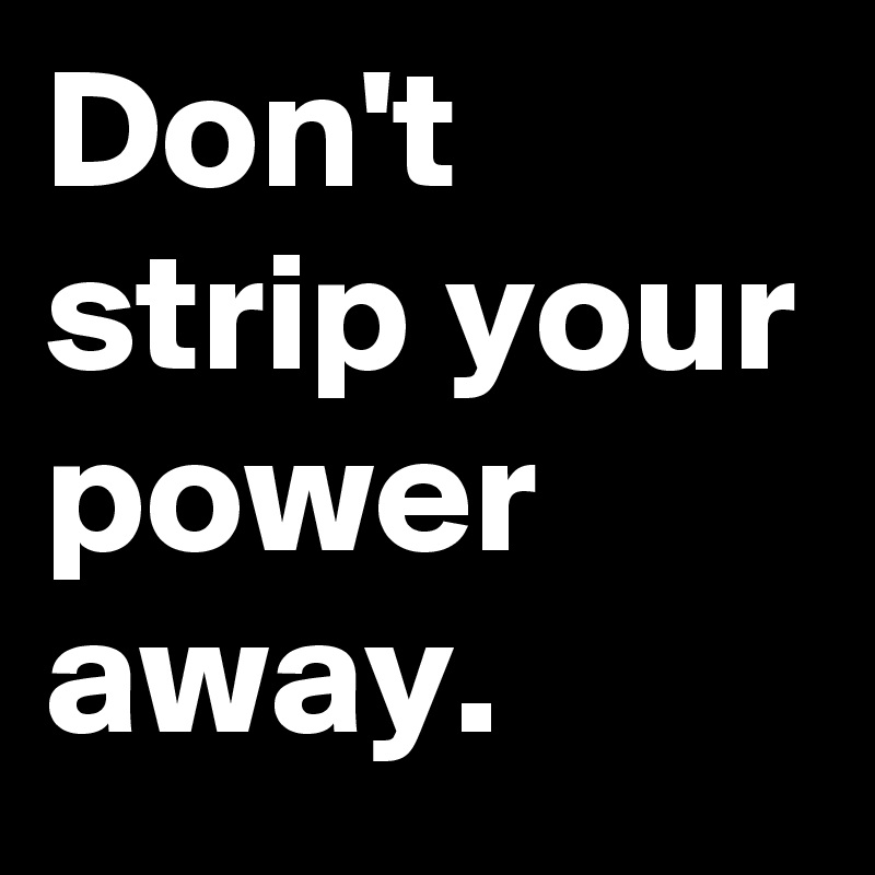 Don't strip your power away.