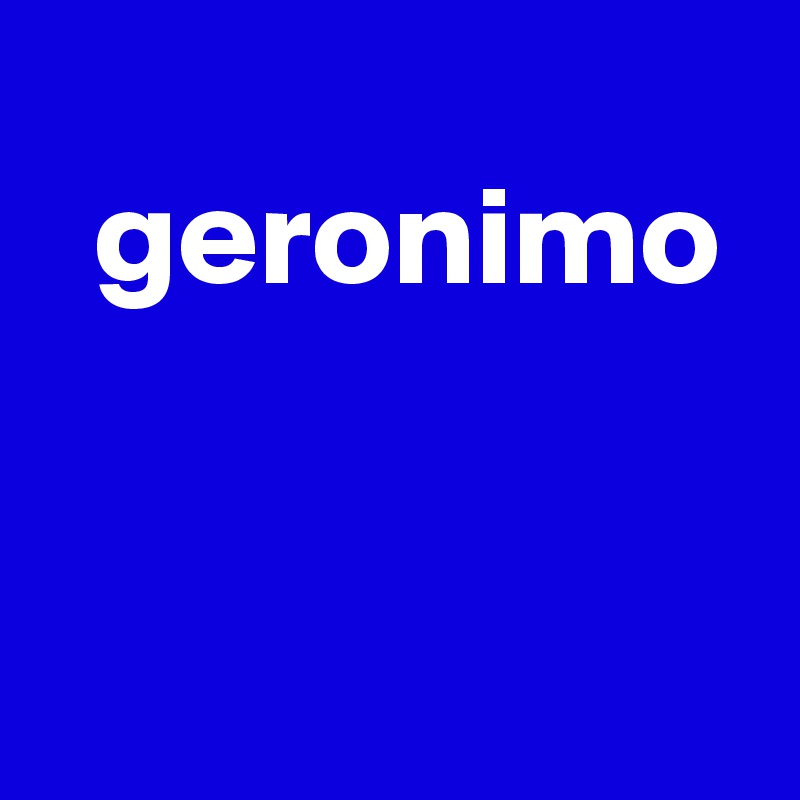 
  geronimo


