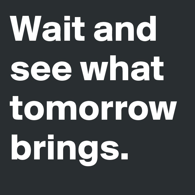 Wait and see what tomorrow brings. - Post by UsualMan on Boldomatic